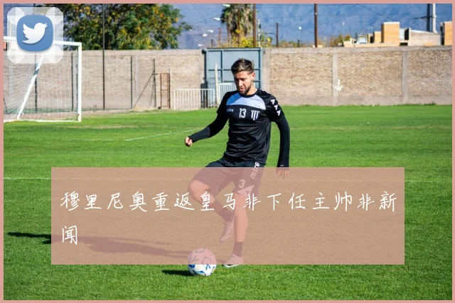 穆里尼奥重返皇马非下任主帅非新闻