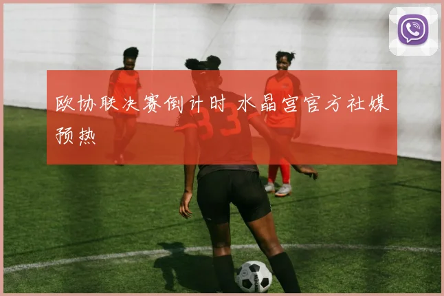 欧协联决赛倒计时 水晶宫官方社媒预热