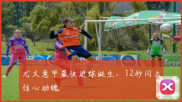 尤文意甲最快进球诞生，12秒闪击惊心动魄
