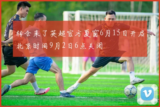 转会来了英超官方夏窗6月15日开启北京时间9月2日6点关闭