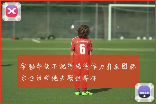 希勒即使不把阿诺德作为首发图赫尔也该带他去踢世界杯