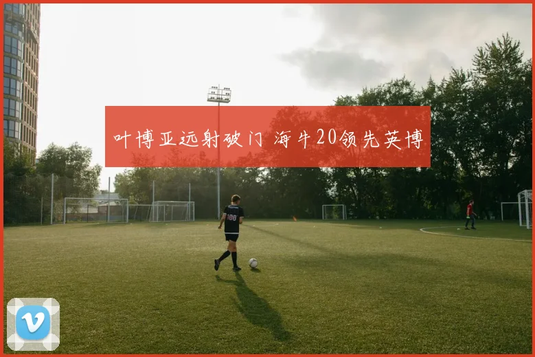 叶博亚远射破门 海牛20领先英博