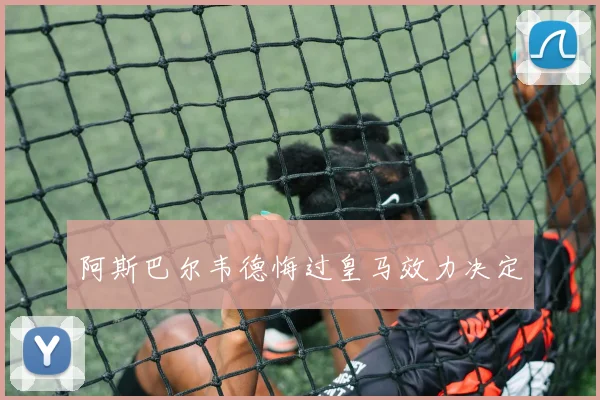 阿斯巴尔韦德悔过皇马效力决定
